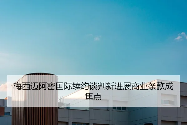 梅西迈阿密国际续约谈判新进展商业条款成焦点