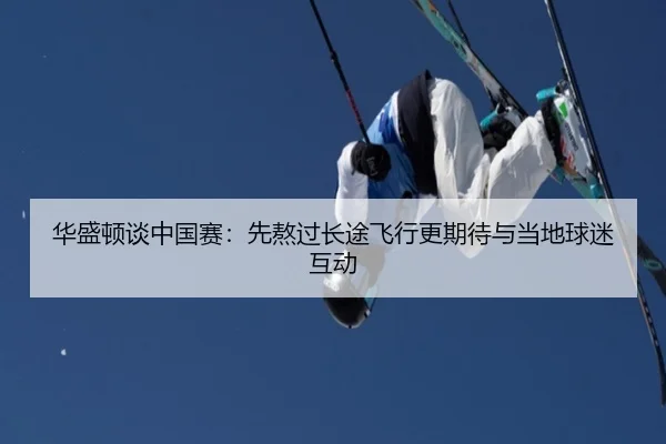 华盛顿谈中国赛：先熬过长途飞行更期待与当地球迷互动 | BETWAYSPORTS